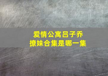 爱情公寓吕子乔撩妹合集是哪一集