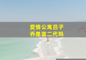 爱情公寓吕子乔是富二代吗