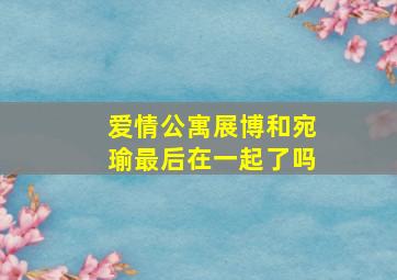 爱情公寓展博和宛瑜最后在一起了吗