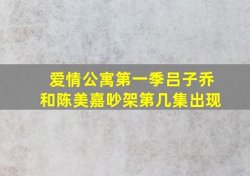 爱情公寓第一季吕子乔和陈美嘉吵架第几集出现