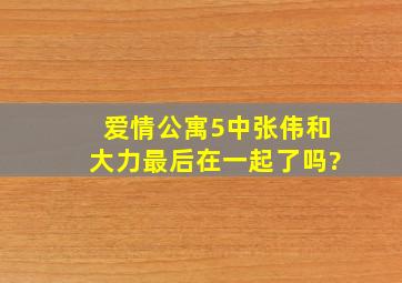 爱情公寓5中张伟和大力最后在一起了吗?