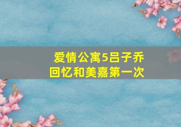 爱情公寓5吕子乔回忆和美嘉第一次