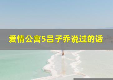 爱情公寓5吕子乔说过的话