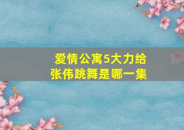 爱情公寓5大力给张伟跳舞是哪一集