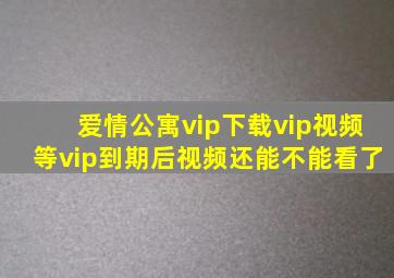 爱情公寓vip下载vip视频等vip到期后视频还能不能看了