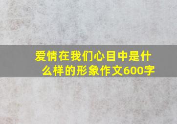 爱情在我们心目中是什么样的形象作文600字