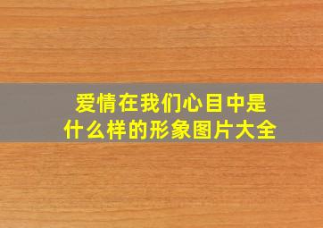 爱情在我们心目中是什么样的形象图片大全