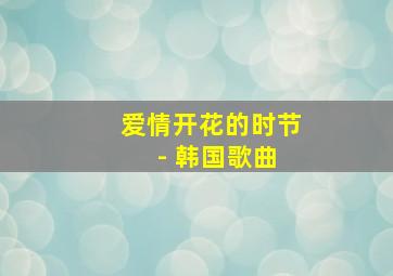 爱情开花的时节 - 韩国歌曲