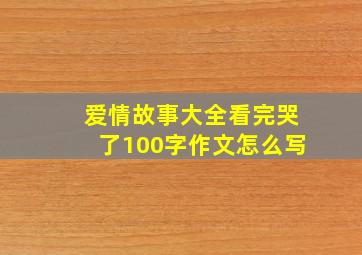 爱情故事大全看完哭了100字作文怎么写