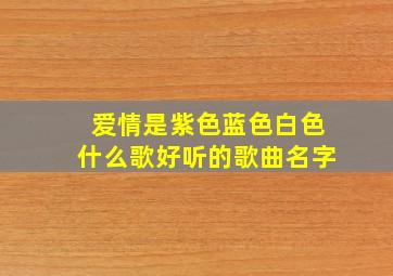 爱情是紫色蓝色白色什么歌好听的歌曲名字