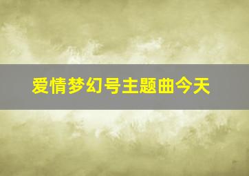 爱情梦幻号主题曲今天