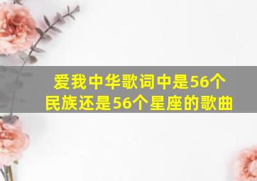 爱我中华歌词中是56个民族还是56个星座的歌曲