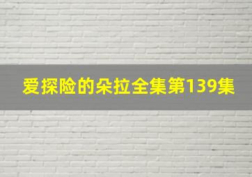 爱探险的朵拉全集第139集