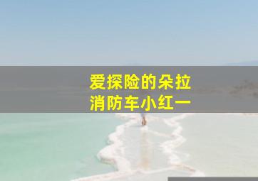 爱探险的朵拉消防车小红一