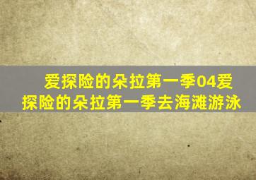 爱探险的朵拉第一季04爱探险的朵拉第一季去海滩游泳