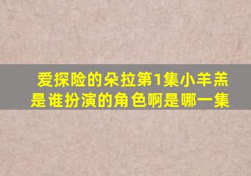 爱探险的朵拉第1集小羊羔是谁扮演的角色啊是哪一集