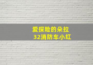 爱探险的朵拉32消防车小红