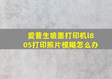 爱普生喷墨打印机l805打印照片模糊怎么办