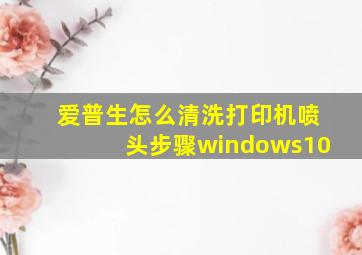 爱普生怎么清洗打印机喷头步骤windows10