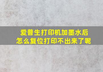 爱普生打印机加墨水后怎么复位打印不出来了呢