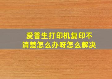 爱普生打印机复印不清楚怎么办呀怎么解决