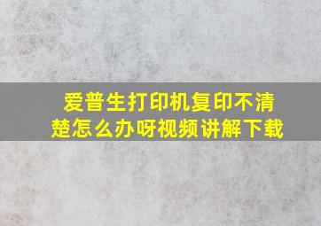 爱普生打印机复印不清楚怎么办呀视频讲解下载