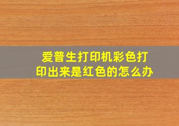 爱普生打印机彩色打印出来是红色的怎么办