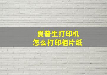 爱普生打印机怎么打印相片纸