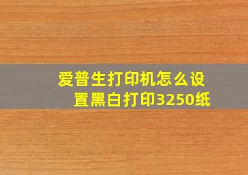 爱普生打印机怎么设置黑白打印3250纸