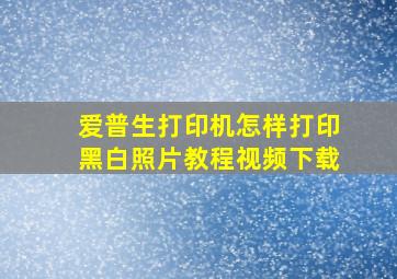 爱普生打印机怎样打印黑白照片教程视频下载