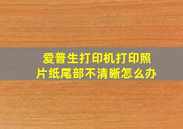 爱普生打印机打印照片纸尾部不清晰怎么办