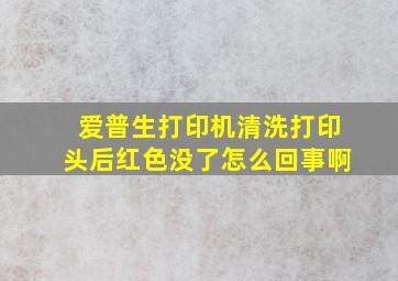 爱普生打印机清洗打印头后红色没了怎么回事啊