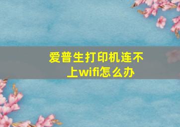 爱普生打印机连不上wifi怎么办