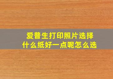 爱普生打印照片选择什么纸好一点呢怎么选