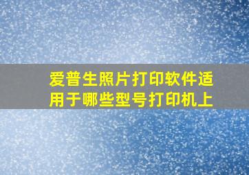 爱普生照片打印软件适用于哪些型号打印机上