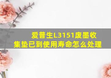 爱普生L3151废墨收集垫已到使用寿命怎么处理