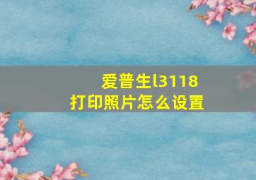 爱普生l3118打印照片怎么设置