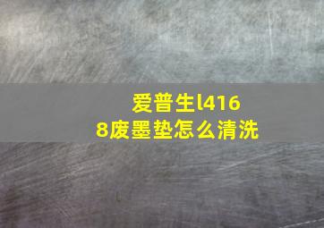 爱普生l4168废墨垫怎么清洗