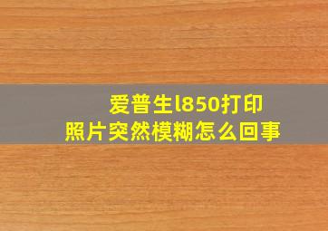 爱普生l850打印照片突然模糊怎么回事