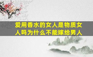 爱用香水的女人是物质女人吗为什么不能嫁给男人