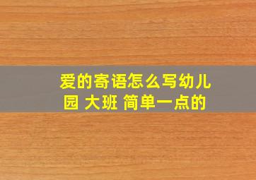 爱的寄语怎么写幼儿园 大班 简单一点的