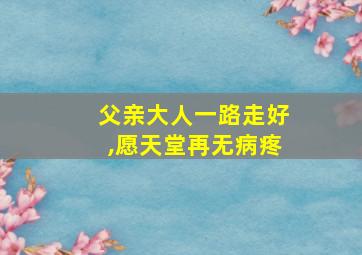 父亲大人一路走好,愿天堂再无病疼