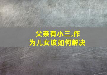 父亲有小三,作为儿女该如何解决