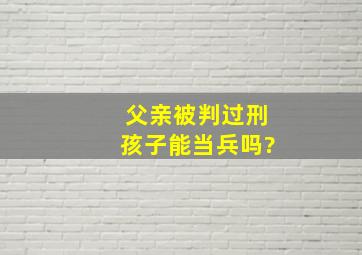 父亲被判过刑孩子能当兵吗?