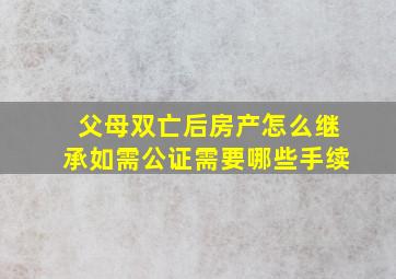 父母双亡后房产怎么继承如需公证需要哪些手续