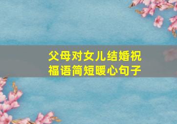 父母对女儿结婚祝福语简短暖心句子