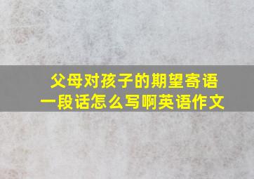 父母对孩子的期望寄语一段话怎么写啊英语作文