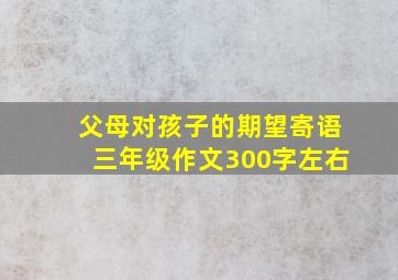 父母对孩子的期望寄语三年级作文300字左右