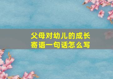 父母对幼儿的成长寄语一句话怎么写