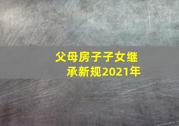 父母房子子女继承新规2021年